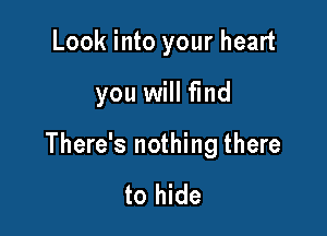 Look into your heart

you will find

There's nothing there

to hide