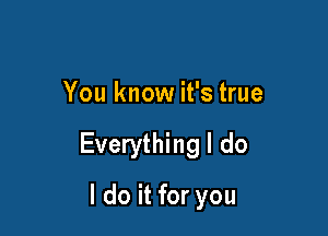 You know it's true

Everything I do

I do it for you