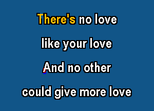 There's no love

like your love

And no other

could give more love