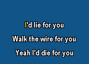 Yeah I would fight for you

I'd lie for you

Walk the wire for you

Yeah I'd die for you
