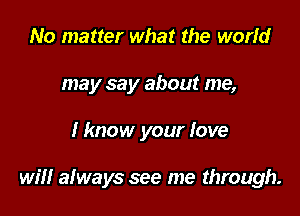 No matter what the world
may say about me,

Hmow your love

will always see me through.