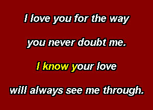 I love you for the way
you never doubt me.

Hmow your love

will always see me through.