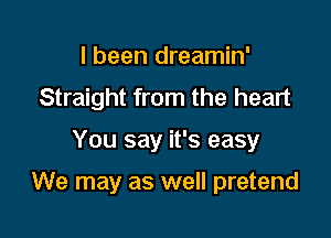 I been dreamin'
Straight from the heart

You say it's easy

We may as well pretend