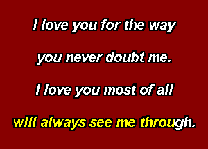 I love you for the way
you never doubt me.

I love you most of an

will always see me through.