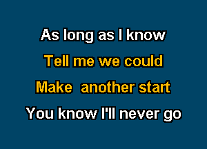 As long as I know
Tell me we could

Make another start

You know I'll never go