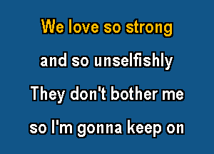 We love so strong
and so unselfishly

They don't bother me

so I'm gonna keep on