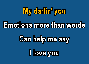 My darlin' you

Emotions more than words

Can help me say

I love you