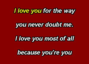 I love you for the way
you never doubt me.

I love you most of an

became you're you