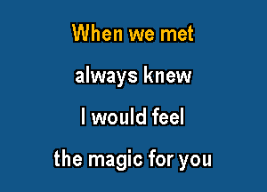 When we met
always knew

I would feel

the magic for you