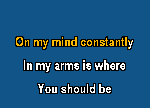 On my mind constantly

In my arms is where

You should be