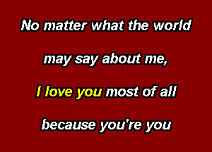 No matter what the world
may say about me,

I love you most of an

became you're you