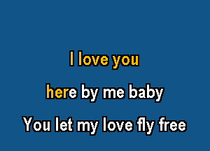 I love you

here by me baby

You let my love fly free