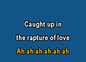 Caught up in

the rapture of love

Ah ah ah ah ah ah