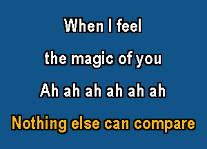 When I feel
the magic of you

Ah ah ah ah ah ah

Nothing else can compare