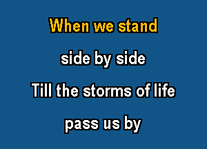 When we stand
side by side

Till the storms of life

pass us by