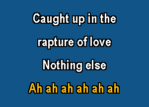 Caught up in the

rapture of love

Nothing else
Ah ah ah ah ah ah