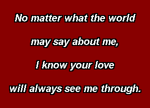 No matter what the world
may say about me,

Hmow your love

will always see me through.