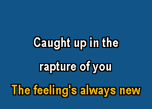 Caught up in the

rapture of you

The feeling's always new