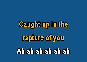 Caught up in the

rapture of you

Ah ah ah ah ah ah