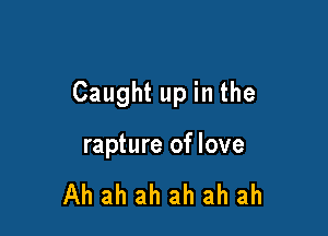 Caught up in the

rapture of love

Ah ah ah ah ah ah