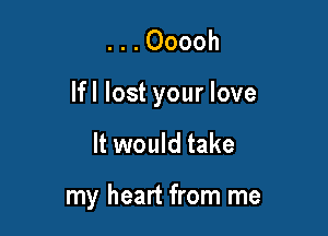 ...Ooooh

lfl lost your love

It would take

my heart from me