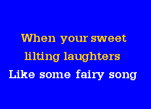 When your sweet
lilting laughters
Like some fairy song