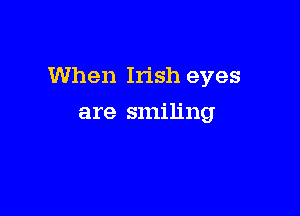When Irish eyes

are smiling