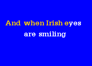 And When Irish eyes

are smiling