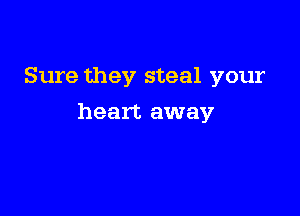 Sure they steal your

heart away