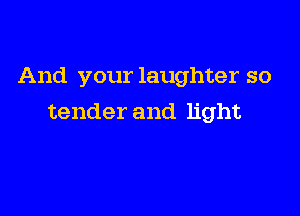 And your laughter so

tender and light