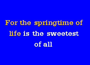 For the springtime of
life is the sweetest
ofau