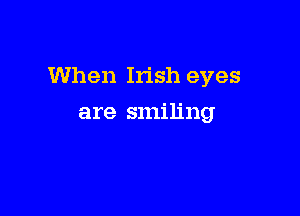 When Irish eyes

are smiling