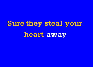 Sure they steal your

heart away
