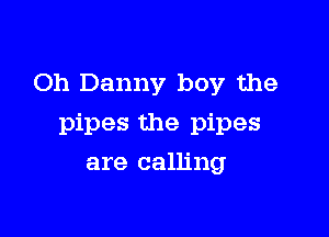 Oh Danny boy the

pipes the pipes

are calling