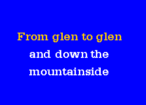 From glen to glen

and down the
mountainside