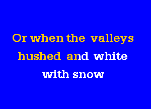 Or when the valleys

hushed and white
with snowr