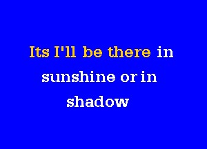 Its I'll be there in

sunshine or in
shadow