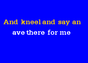And kneel and say an

ave there for me