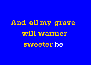 And all my grave

will wanner
sweeter be