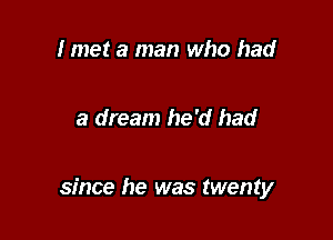 I met a man who had

a dream he'd had

since he was twenty