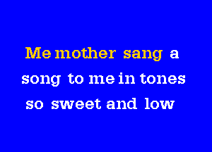 Memother sang a
song to me in tones
so sweet and low