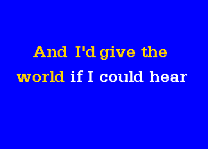 And I'd give the

world if I could hear