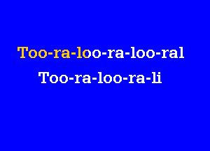 Too-ra-loo-ra-loo-ral

Too-ra-loo-ra-li