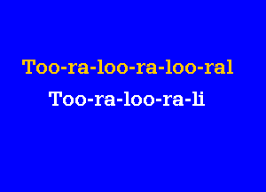 Too-ra-loo-ra-loo-ral

Too-ra-loo-ra-li