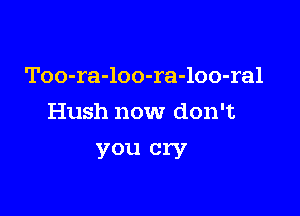 Too-ra-loo-ra-loo-ral

Hush now don't
you cry