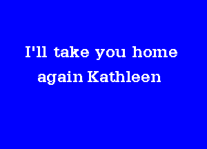 I'll take you home

again Kathleen