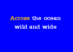 Across the ocean

wild and wide