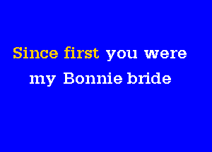 Since first you were

my Bonnie bride