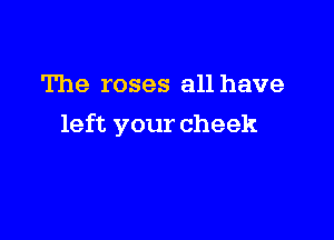 The roses all have

left your cheek