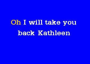 Oh I will take you

back Kathleen